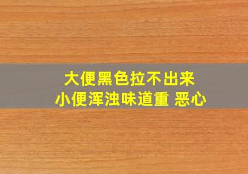 大便黑色拉不出来 小便浑浊味道重 恶心